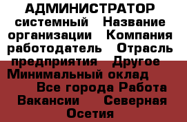 АДМИНИСТРАТОР системный › Название организации ­ Компания-работодатель › Отрасль предприятия ­ Другое › Минимальный оклад ­ 25 000 - Все города Работа » Вакансии   . Северная Осетия